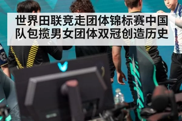 世界田联竞走团体锦标赛中国队包揽男女团体双冠创造历史
