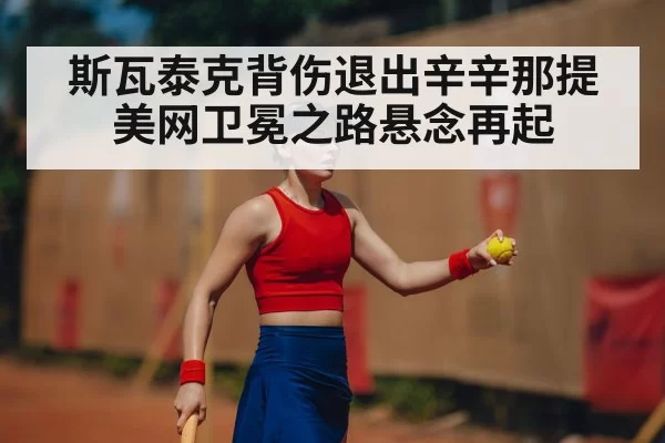 斯瓦泰克背伤退出辛辛那提美网卫冕之路悬念再起