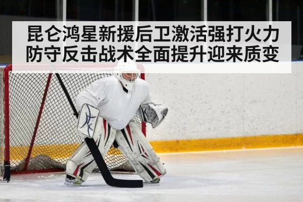 昆仑鸿星新援后卫激活强打火力 防守反击战术全面提升迎来质变