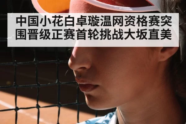 中国小花白卓璇温网资格赛突围晋级正赛首轮挑战大坂直美