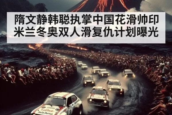 隋文静韩聪执掌中国花滑帅印 米兰冬奥双人滑复仇计划曝光